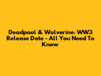 Deadpool & Wolverine: WW3 Release Date - All You Need To Know