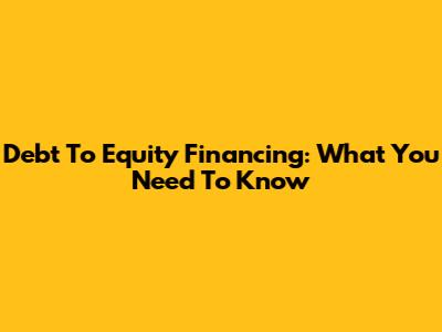 Debt To Equity Financing: What You Need To Know