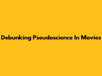 Debunking Pseudoscience In Movies