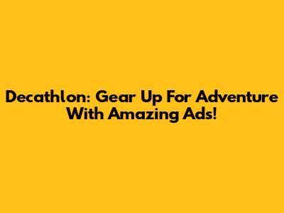 Decathlon: Gear Up For Adventure With Amazing Ads!