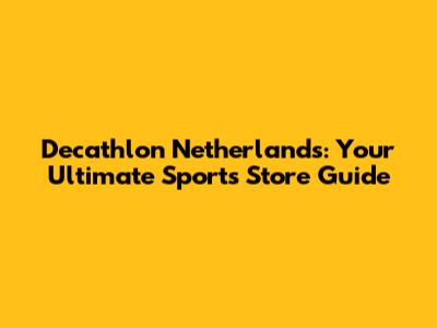 Decathlon Netherlands: Your Ultimate Sports Store Guide