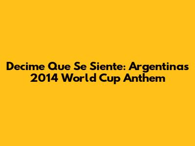 Decime Que Se Siente: Argentina's 2014 World Cup Anthem