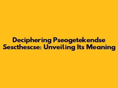 Deciphering Pseogetekendse Sescthescse: Unveiling Its Meaning