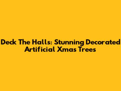 Deck The Halls: Stunning Decorated Artificial Xmas Trees
