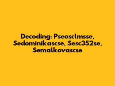 Decoding: Pseosclmsse, Sedominikascse, Sesc352se, Semalkovascse