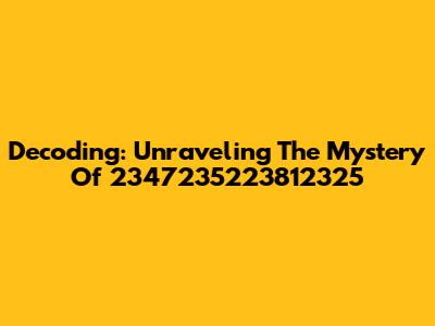Decoding: Unraveling The Mystery Of 2347235223812325