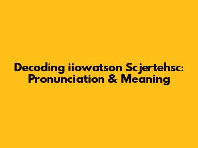 Decoding 'iiowatson Scjertehsc': Pronunciation & Meaning