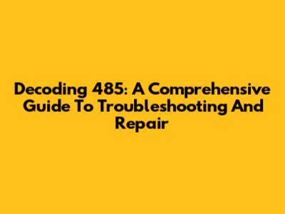 Decoding 485: A Comprehensive Guide To Troubleshooting And Repair