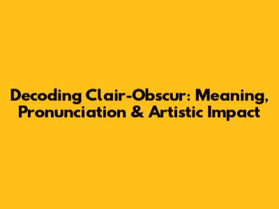 Decoding Clair-Obscur: Meaning, Pronunciation & Artistic Impact