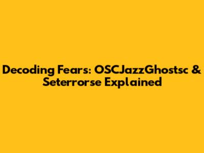 Decoding Fears: OSCJazzGhostsc & Seterrorse Explained