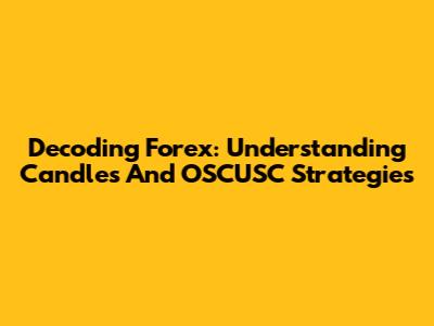 Decoding Forex: Understanding Candles And OSCUSC Strategies