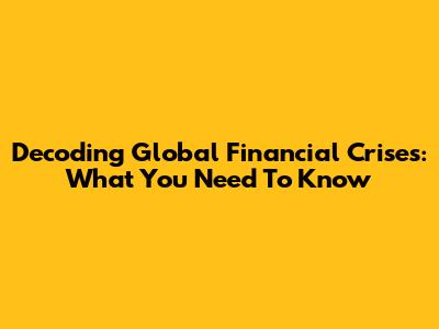 Decoding Global Financial Crises: What You Need To Know