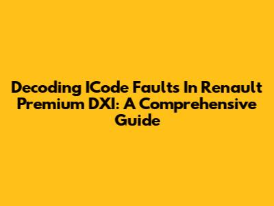 Decoding ICode Faults In Renault Premium DXI: A Comprehensive Guide