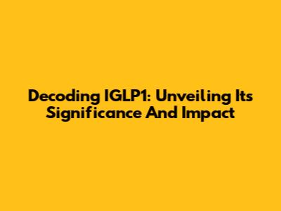 Decoding IGLP1: Unveiling Its Significance And Impact