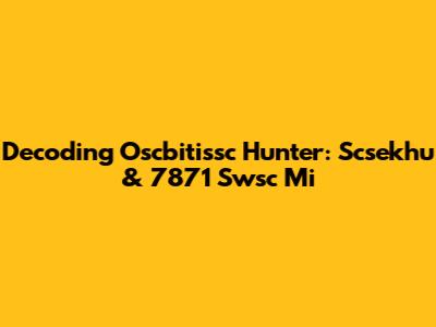 Decoding Oscbitissc Hunter: Scsekhu & 7871 Swsc Mi