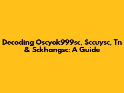 Decoding Oscyok999sc, Sccuysc, Tn & Sckhangsc: A Guide