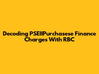 Decoding PSEIIPurchasese Finance Charges With RBC
