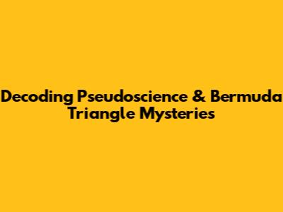 Decoding Pseudoscience & Bermuda Triangle Mysteries
