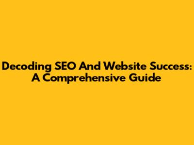 Decoding SEO And Website Success: A Comprehensive Guide