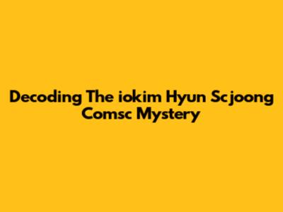 Decoding The 'iokim Hyun Scjoong Comsc' Mystery