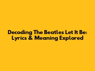 Decoding The Beatles' "Let It Be": Lyrics & Meaning Explored