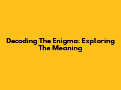 Decoding The Enigma: Exploring The Meaning