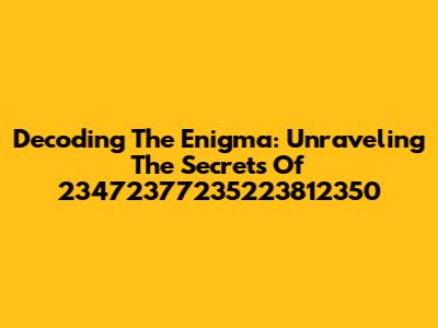 Decoding The Enigma: Unraveling The Secrets Of 23472377235223812350