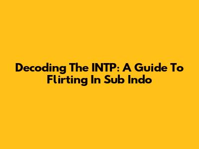 Decoding The INTP: A Guide To Flirting In Sub Indo