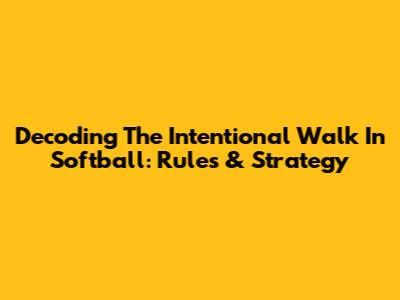 Decoding The Intentional Walk In Softball: Rules & Strategy