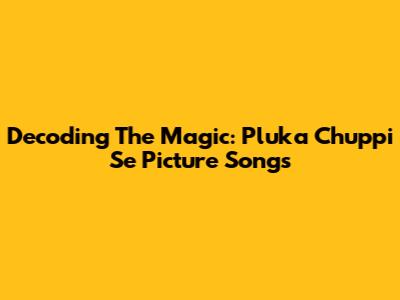 Decoding The Magic: 'Pluka Chuppi Se' Picture Songs