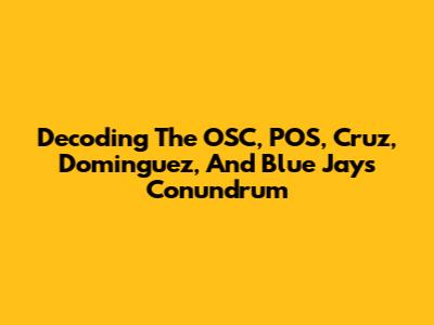 Decoding The OSC, POS, Cruz, Dominguez, And Blue Jays Conundrum