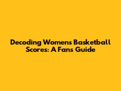 Decoding Women's Basketball Scores: A Fan's Guide