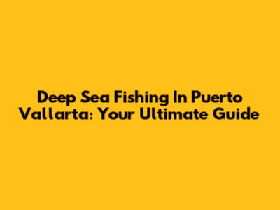Deep Sea Fishing In Puerto Vallarta: Your Ultimate Guide