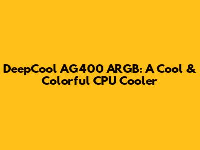 DeepCool AG400 ARGB: A Cool & Colorful CPU Cooler