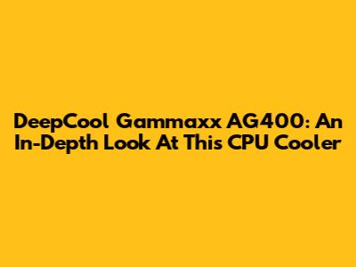 DeepCool Gammaxx AG400: An In-Depth Look At This CPU Cooler
