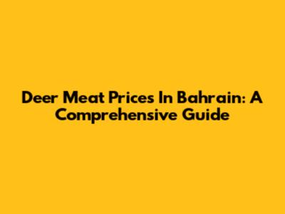 Deer Meat Prices In Bahrain: A Comprehensive Guide