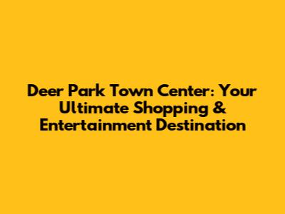 Deer Park Town Center: Your Ultimate Shopping & Entertainment Destination