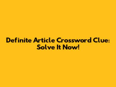Definite Article Crossword Clue: Solve It Now!
