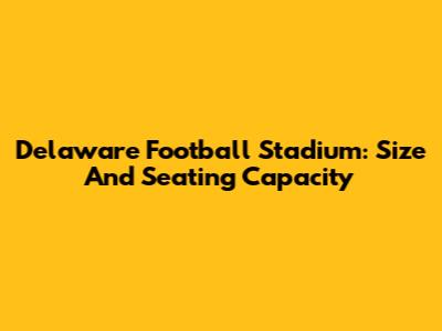 Delaware Football Stadium: Size And Seating Capacity