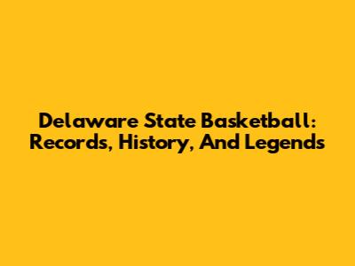 Delaware State Basketball: Records, History, And Legends