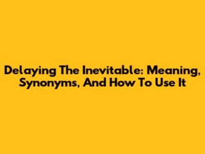 Delaying The Inevitable: Meaning, Synonyms, And How To Use It