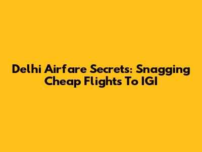 Delhi Airfare Secrets: Snagging Cheap Flights To IGI