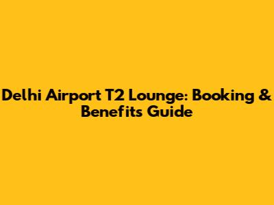 Delhi Airport T2 Lounge: Booking & Benefits Guide