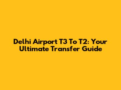 Delhi Airport T3 To T2: Your Ultimate Transfer Guide