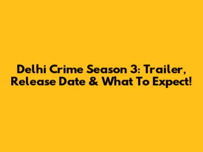 Delhi Crime Season 3: Trailer, Release Date & What To Expect!