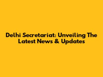 Delhi Secretariat: Unveiling The Latest News & Updates