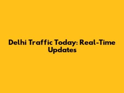 Delhi Traffic Today: Real-Time Updates