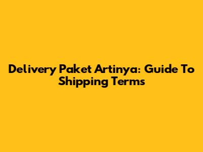 Delivery Paket Artinya: Guide To Shipping Terms