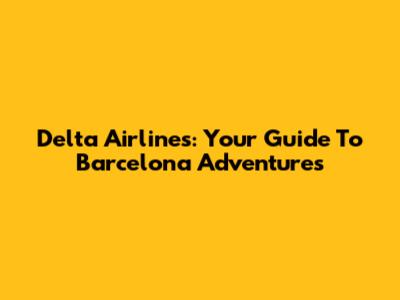 Delta Airlines: Your Guide To Barcelona Adventures
