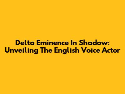 Delta Eminence In Shadow: Unveiling The English Voice Actor